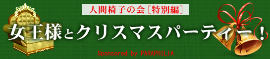 新宿 パラフィリア「人間椅子の会[特別編] 女王様とクリスマスパーティー！」